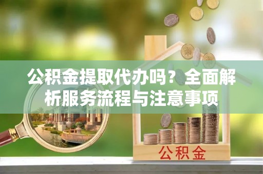 城固公积金提取代办吗？全面解析服务流程与注意事项