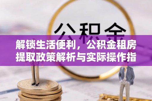 城固解锁生活便利，公积金租房提取政策解析与实际操作指南