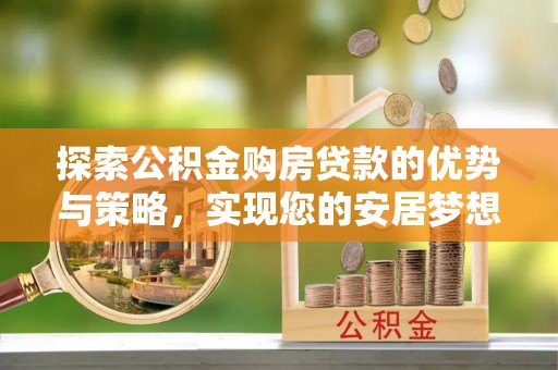城固探索公积金购房贷款的优势与策略，实现您的安居梦想