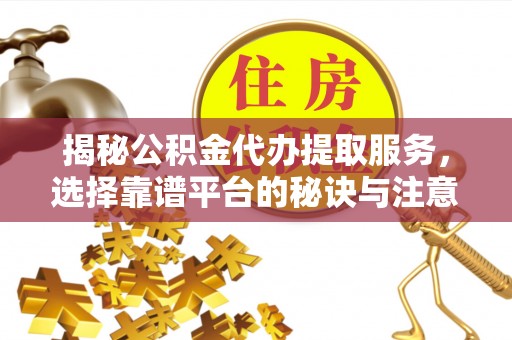 城固揭秘公积金代办提取服务，选择靠谱平台的秘诀与注意事项