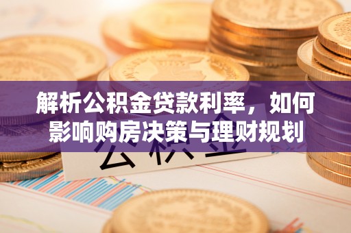 城固解析公积金贷款利率，如何影响购房决策与理财规划