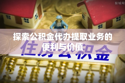 城固探索公积金代办提取业务的便利与价值