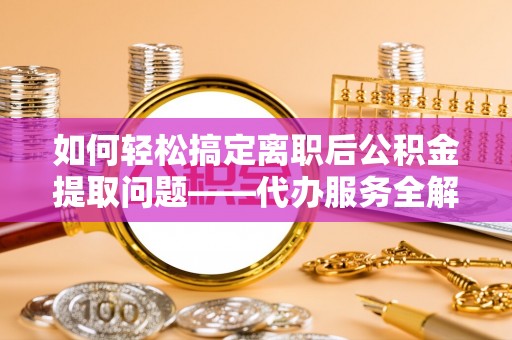 城固如何轻松搞定离职后公积金提取问题——代办服务全解析