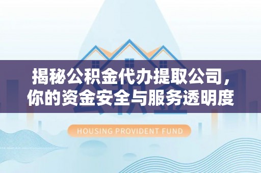 城固揭秘公积金代办提取公司，你的资金安全与服务透明度指南