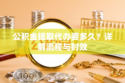 城固公积金提取代办要多久？详解流程与时效