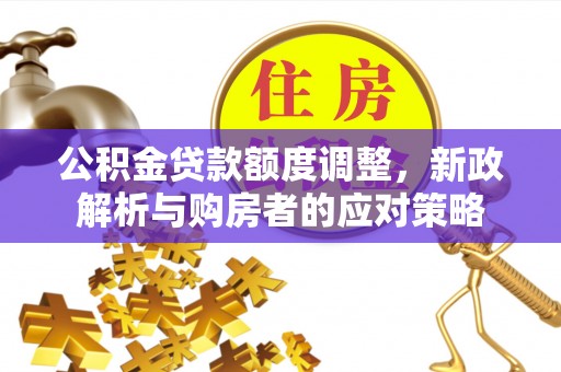 城固公积金贷款额度调整，新政解析与购房者的应对策略