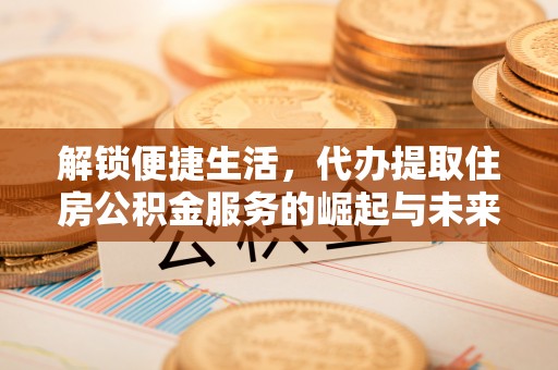 城固解锁便捷生活，代办提取住房公积金服务的崛起与未来