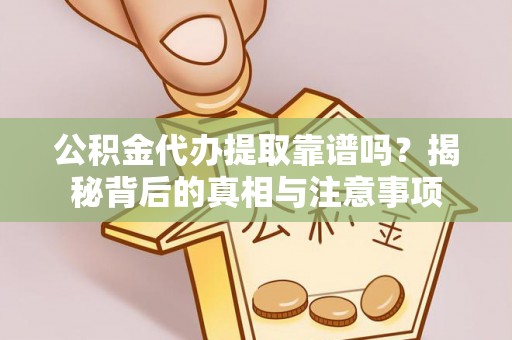 城固公积金代办提取靠谱吗？揭秘背后的真相与注意事项