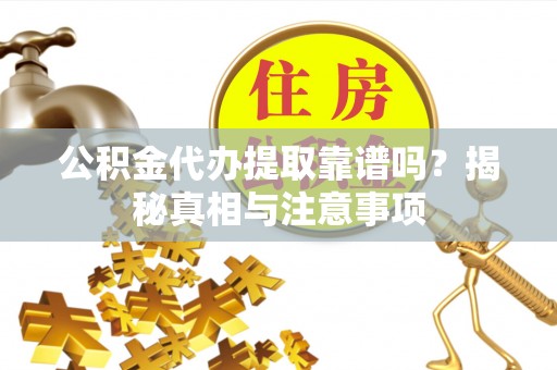 城固公积金代办提取靠谱吗？揭秘真相与注意事项
