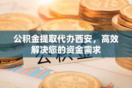 城固公积金提取代办西安，高效解决您的资金需求