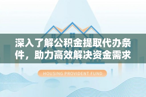 城固深入了解公积金提取代办条件，助力高效解决资金需求