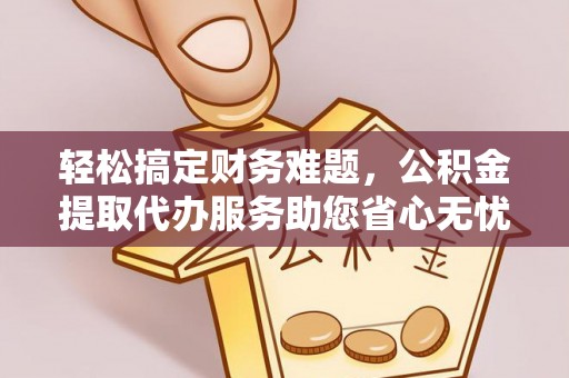 城固轻松搞定财务难题，公积金提取代办服务助您省心无忧