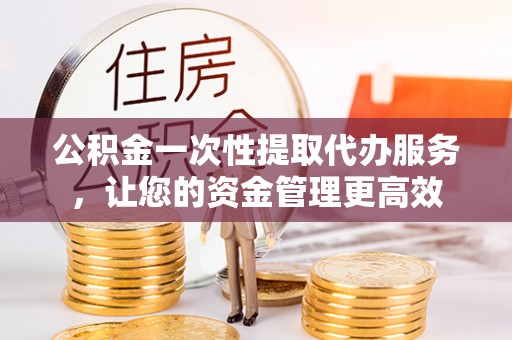 城固公积金一次性提取代办服务，让您的资金管理更高效
