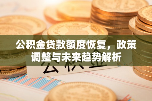 城固公积金贷款额度恢复，政策调整与未来趋势解析