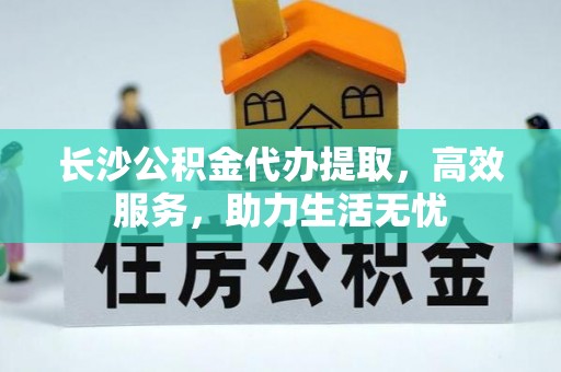 城固长沙公积金代办提取，高效服务，助力生活无忧