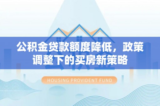 城固公积金贷款额度降低，政策调整下的买房新策略