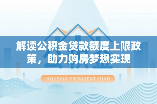 城固解读公积金贷款额度上限政策，助力购房梦想实现