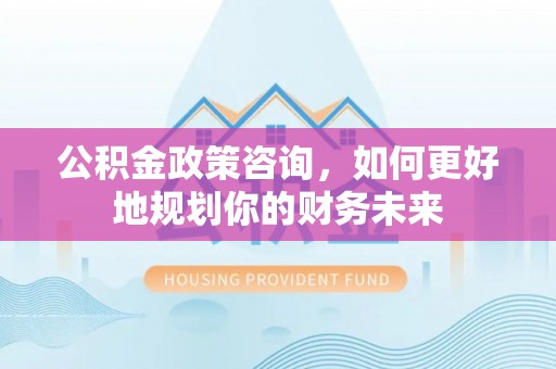 城固公积金政策咨询，如何更好地规划你的财务未来