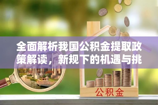 城固全面解析我国公积金提取政策解读，新规下的机遇与挑战