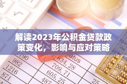 城固解读2023年公积金贷款政策变化，影响与应对策略
