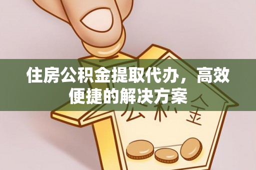 城固住房公积金提取代办，高效便捷的解决方案
