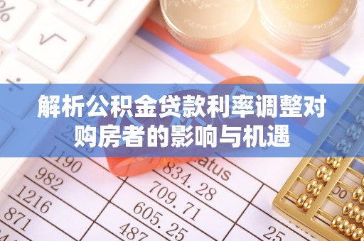 城固解析公积金贷款利率调整对购房者的影响与机遇
