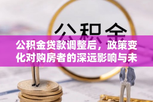 城固公积金贷款调整后，政策变化对购房者的深远影响与未来趋势分析