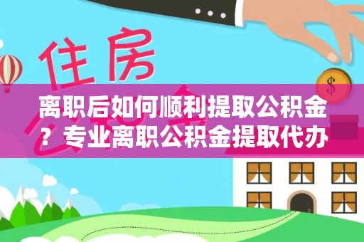 城固离职后如何顺利提取公积金？专业离职公积金提取代办服务指南