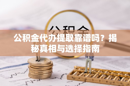 城固公积金代办提取靠谱吗？揭秘真相与选择指南