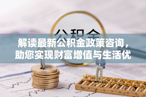 城固解读最新公积金政策咨询，助您实现财富增值与生活优化