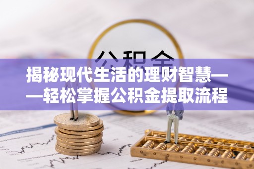 城固揭秘现代生活的理财智慧——轻松掌握公积金提取流程的实用指南
