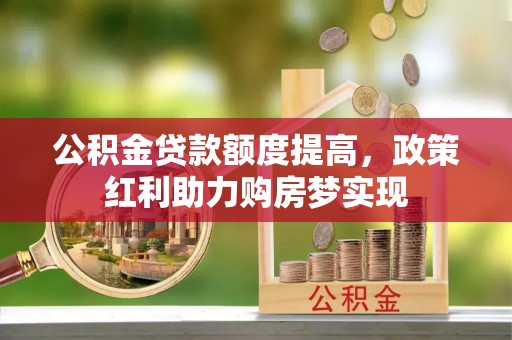 城固公积金贷款额度提高，政策红利助力购房梦实现