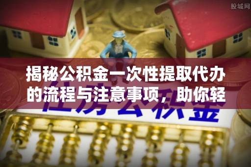 城固揭秘公积金一次性提取代办的流程与注意事项，助你轻松搞定财务规划