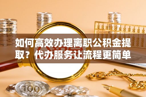 城固如何高效办理离职公积金提取？代办服务让流程更简单