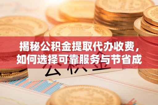 城固揭秘公积金提取代办收费，如何选择可靠服务与节省成本？