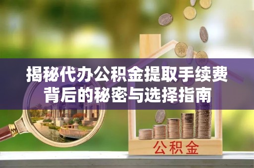 城固揭秘代办公积金提取手续费背后的秘密与选择指南