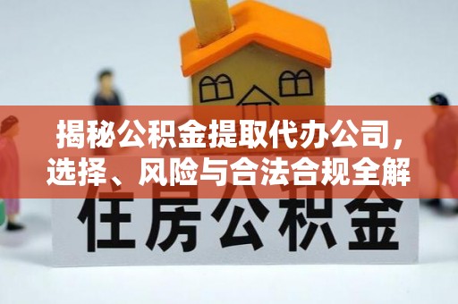 城固揭秘公积金提取代办公司，选择、风险与合法合规全解析