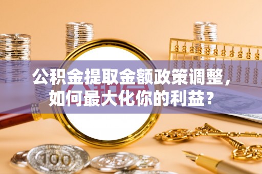 城固公积金提取金额政策调整，如何最大化你的利益？