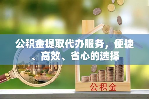 城固公积金提取代办服务，便捷、高效、省心的选择