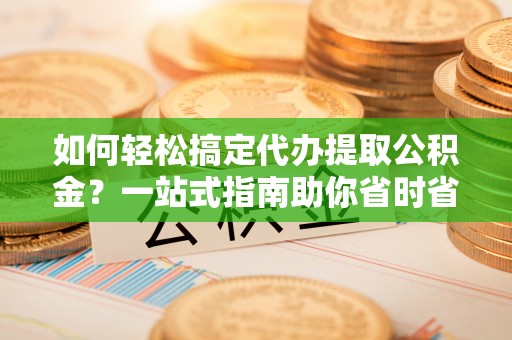 城固如何轻松搞定代办提取公积金？一站式指南助你省时省心