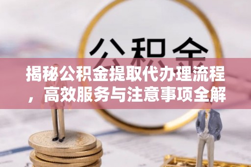 城固揭秘公积金提取代办理流程，高效服务与注意事项全解析