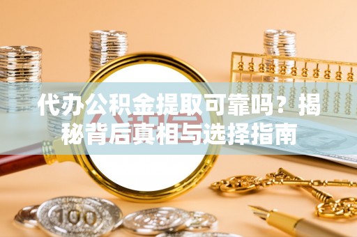城固代办公积金提取可靠吗？揭秘背后真相与选择指南