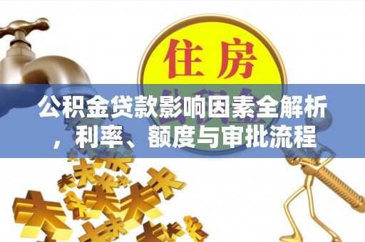 城固公积金贷款影响因素全解析，利率、额度与审批流程