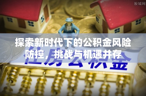 城固探索新时代下的公积金风险防控，挑战与机遇并存