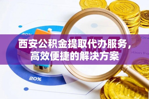 城固西安公积金提取代办服务，高效便捷的解决方案