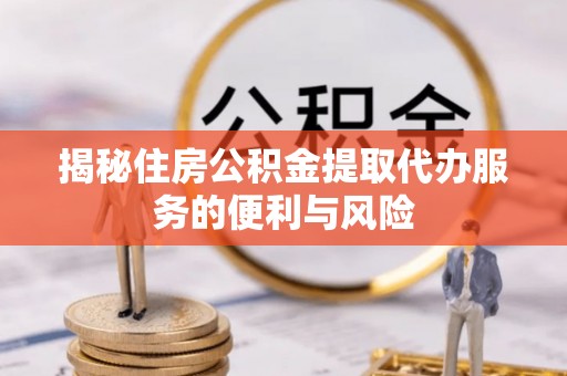 城固揭秘住房公积金提取代办服务的便利与风险