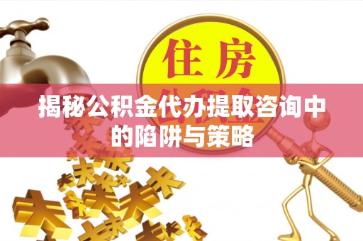 城固揭秘公积金代办提取咨询中的陷阱与策略