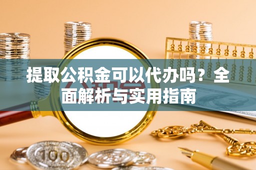 城固提取公积金可以代办吗？全面解析与实用指南