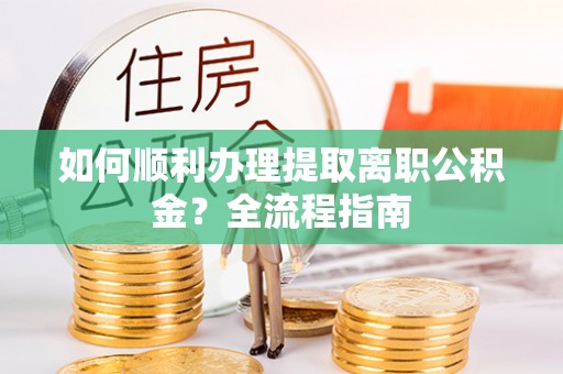 城固如何顺利办理提取离职公积金？全流程指南