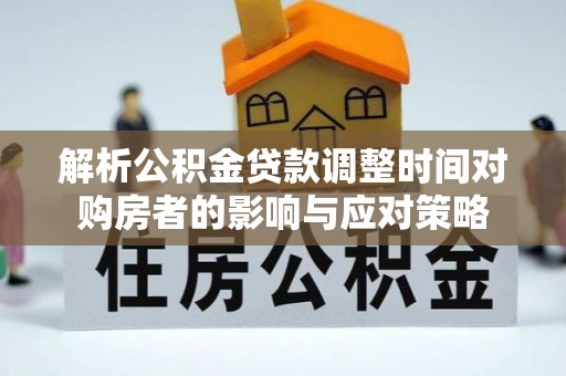 城固解析公积金贷款调整时间对购房者的影响与应对策略